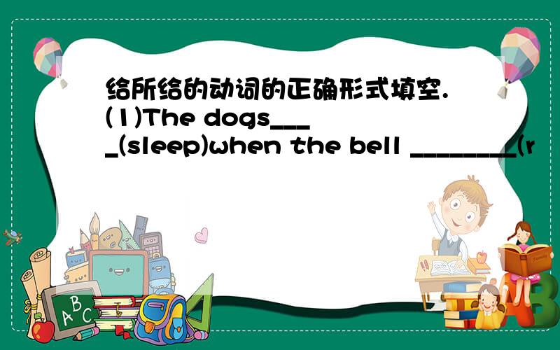 给所给的动词的正确形式填空.(1)The dogs____(sleep)when the bell ________(r