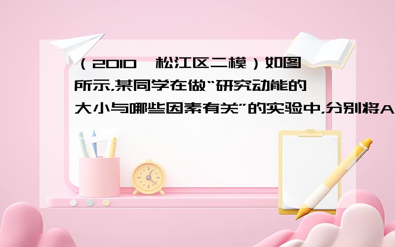 （2010•松江区二模）如图所示，某同学在做“研究动能的大小与哪些因素有关”的实验中，分别将A、B、C三个小球先后从同一