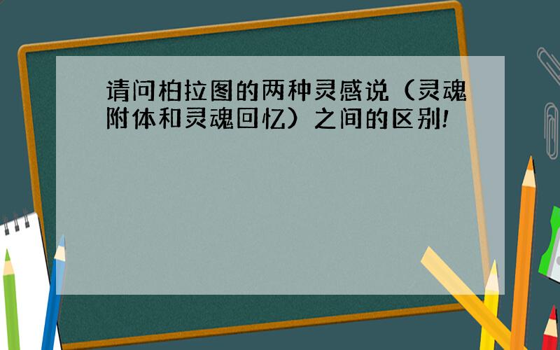 请问柏拉图的两种灵感说（灵魂附体和灵魂回忆）之间的区别!