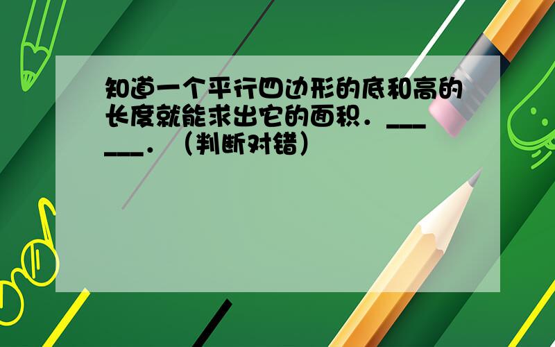 知道一个平行四边形的底和高的长度就能求出它的面积．______．（判断对错）