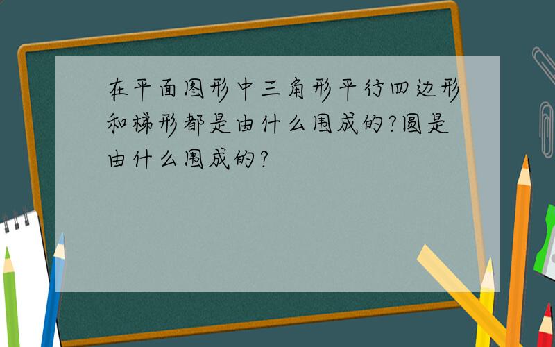 在平面图形中三角形平行四边形和梯形都是由什么围成的?圆是由什么围成的?