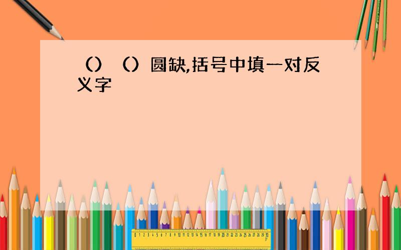 （）（）圆缺,括号中填一对反义字