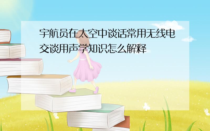 宇航员在太空中谈话常用无线电交谈用声学知识怎么解释