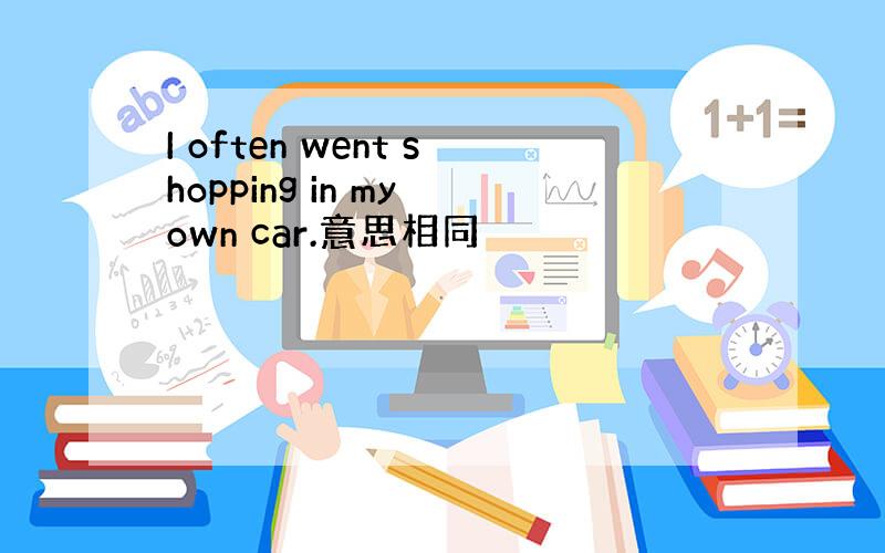 I often went shopping in my own car.意思相同