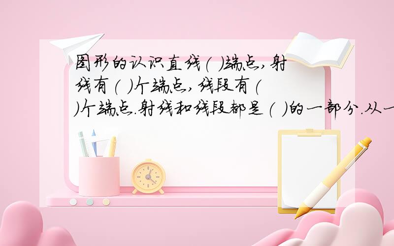 图形的认识直线( )端点,射线有( )个端点,线段有( )个端点.射线和线段都是( )的一部分.从一点引出( ),就形成