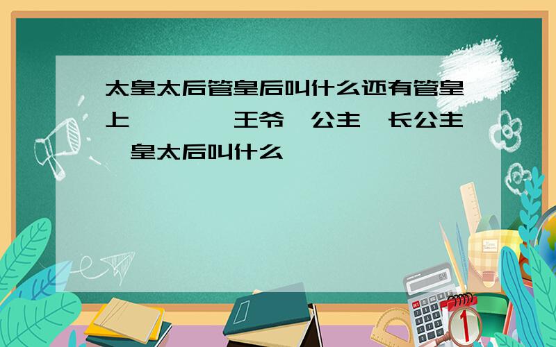 太皇太后管皇后叫什么还有管皇上,嫔妃,王爷,公主,长公主,皇太后叫什么