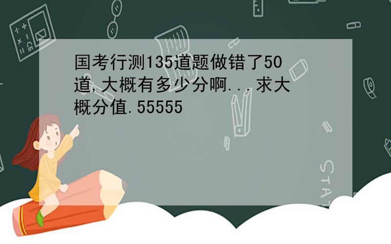 国考行测135道题做错了50道,大概有多少分啊...求大概分值.55555