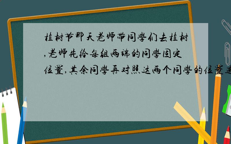 植树节那天老师带同学们去植树,老师先给每组两端的同学固定位置,其余同学再对照这两个同学的位置选择适当位置植树,他这样做的