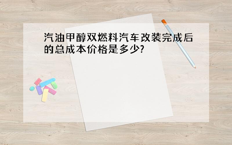 汽油甲醇双燃料汽车改装完成后的总成本价格是多少?