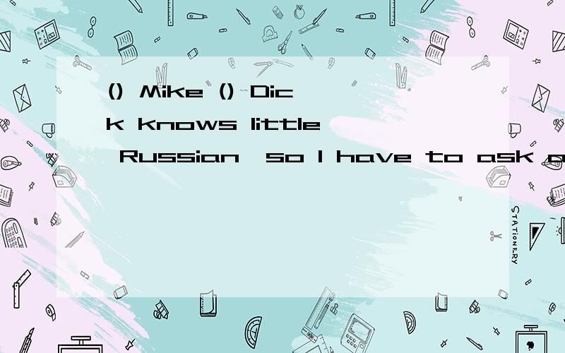 () Mike () Dick knows little Russian,so I have to ask anothe