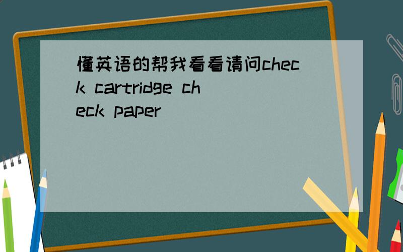 懂英语的帮我看看请问check cartridge check paper