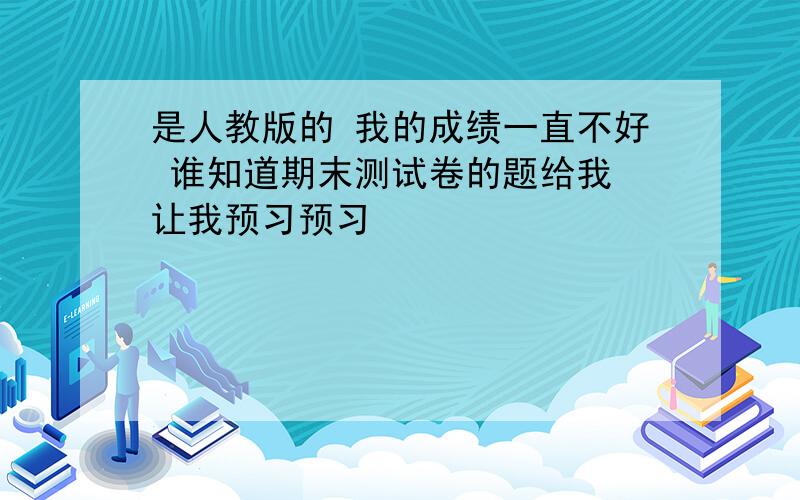 是人教版的 我的成绩一直不好 谁知道期末测试卷的题给我 让我预习预习