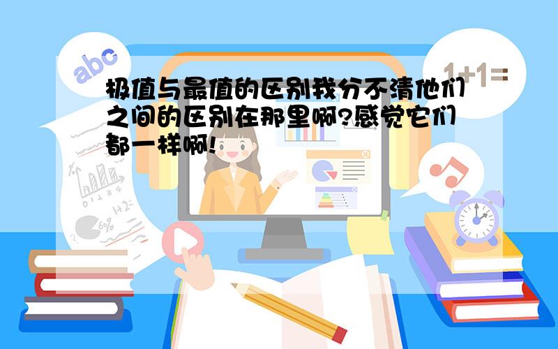 极值与最值的区别我分不清他们之间的区别在那里啊?感觉它们都一样啊!