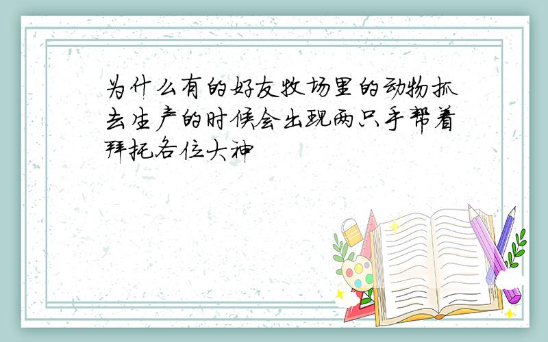 为什么有的好友牧场里的动物抓去生产的时候会出现两只手帮着拜托各位大神