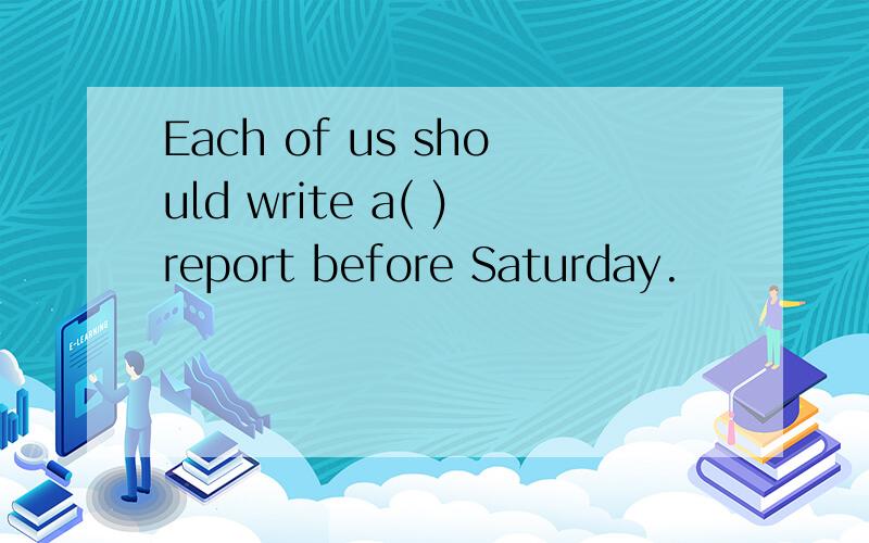 Each of us should write a( )report before Saturday.