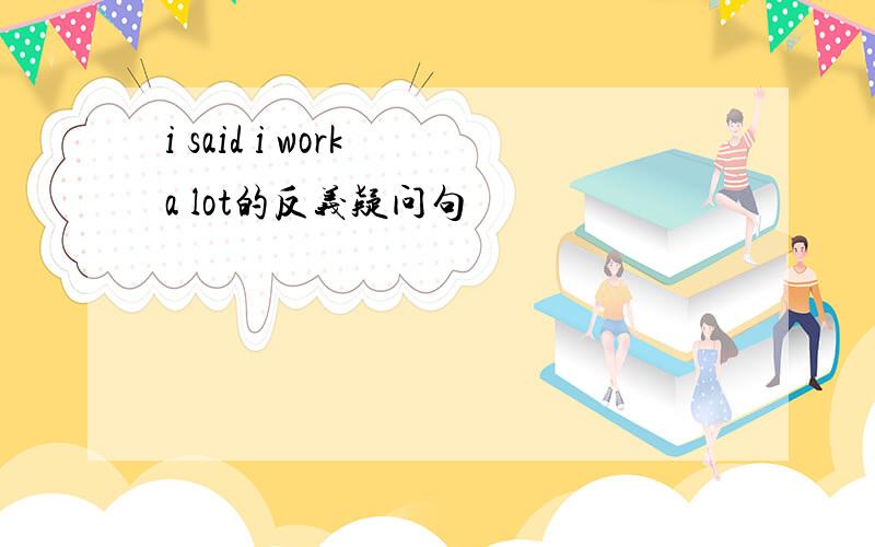 i said i work a lot的反义疑问句