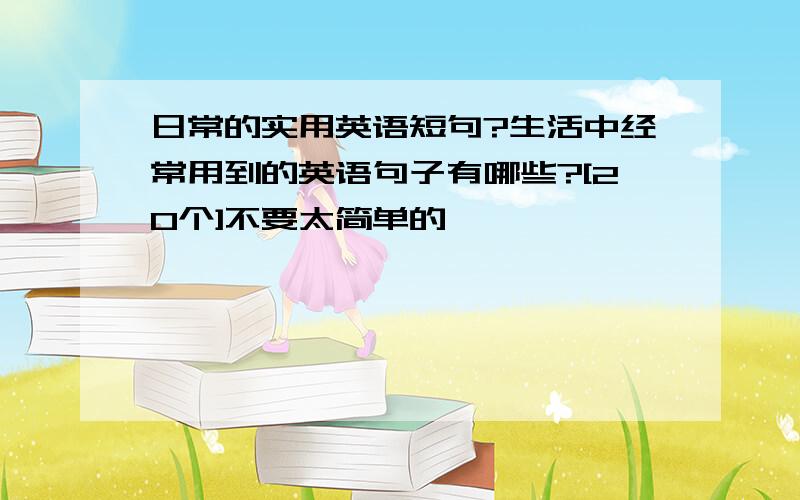 日常的实用英语短句?生活中经常用到的英语句子有哪些?[20个]不要太简单的