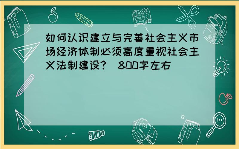 如何认识建立与完善社会主义市场经济体制必须高度重视社会主义法制建设?（800字左右）