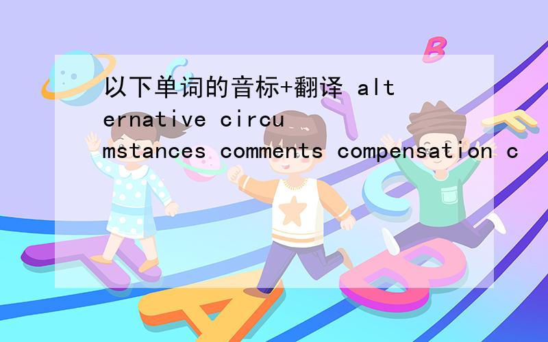 以下单词的音标+翻译 alternative circumstances comments compensation c