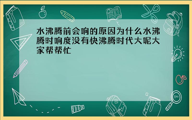 水沸腾前会响的原因为什么水沸腾时响度没有快沸腾时代大呢大家帮帮忙