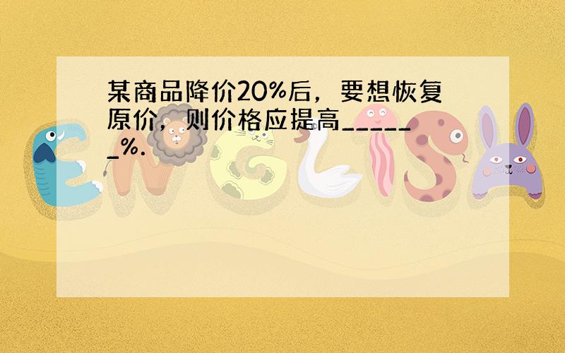 某商品降价20%后，要想恢复原价，则价格应提高______%．