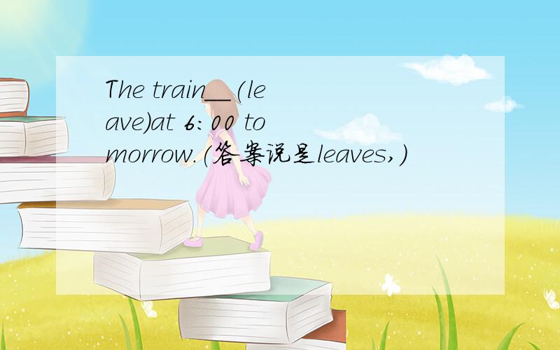 The train__(leave)at 6:00 tomorrow.(答案说是leaves,）