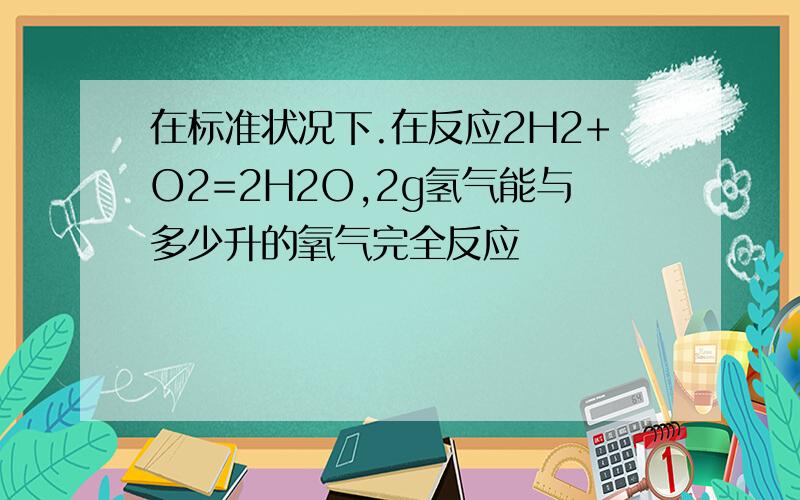 在标准状况下.在反应2H2+O2=2H2O,2g氢气能与多少升的氧气完全反应