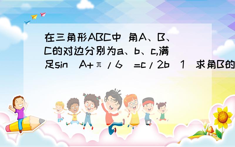 在三角形ABC中 角A、B、C的对边分别为a、b、c,满足sin（A+π/6）=c/2b（1）求角B的大小（2）若b=根