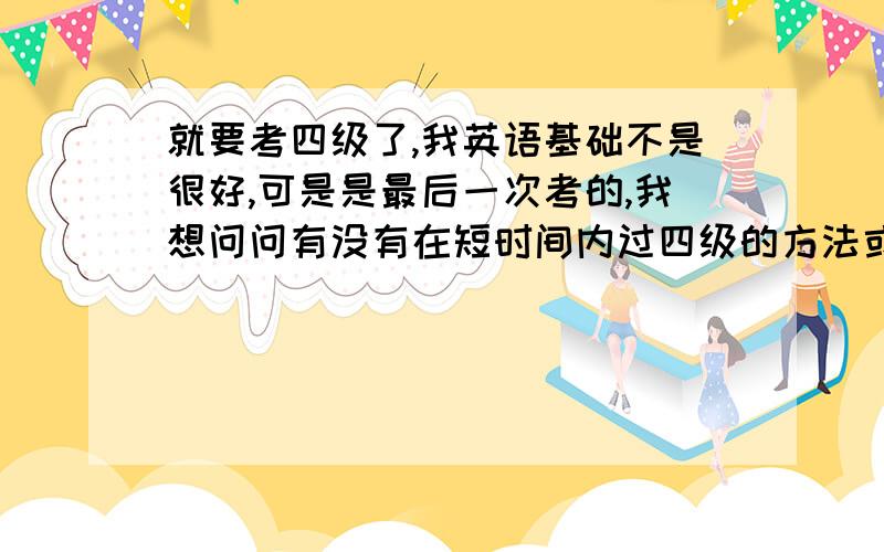 就要考四级了,我英语基础不是很好,可是是最后一次考的,我想问问有没有在短时间内过四级的方法或技巧.