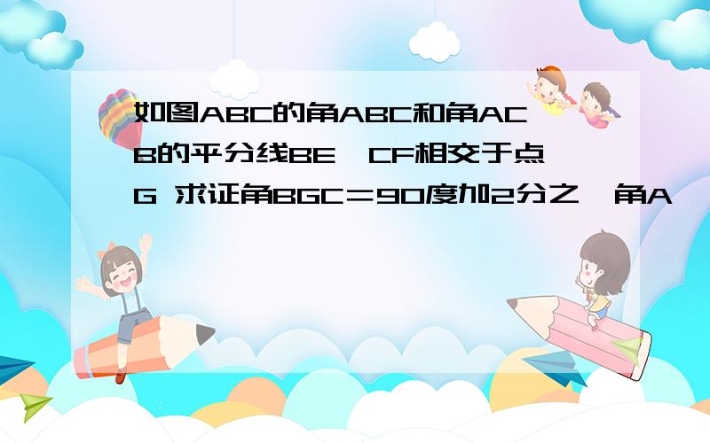 如图ABC的角ABC和角ACB的平分线BE,CF相交于点G 求证角BGC＝90度加2分之一角A