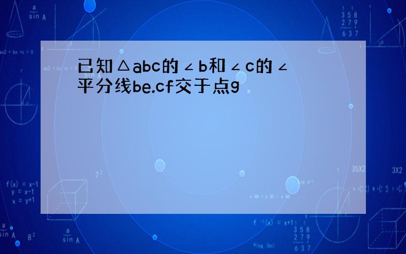 已知△abc的∠b和∠c的∠平分线be.cf交于点g