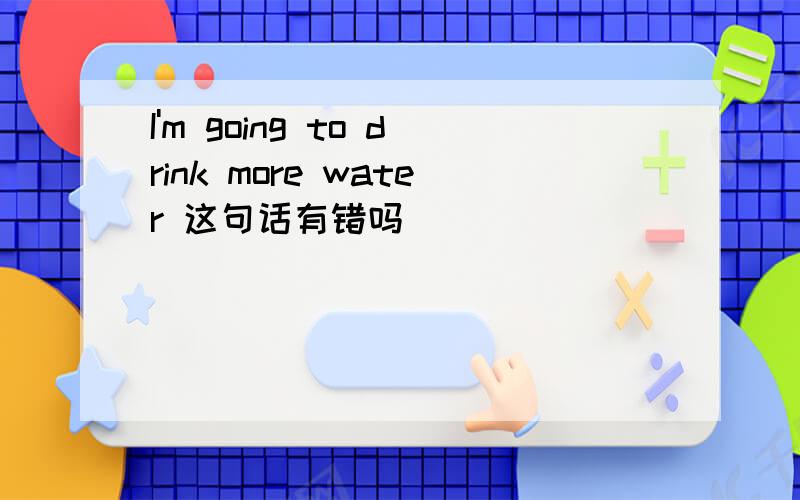 I'm going to drink more water 这句话有错吗