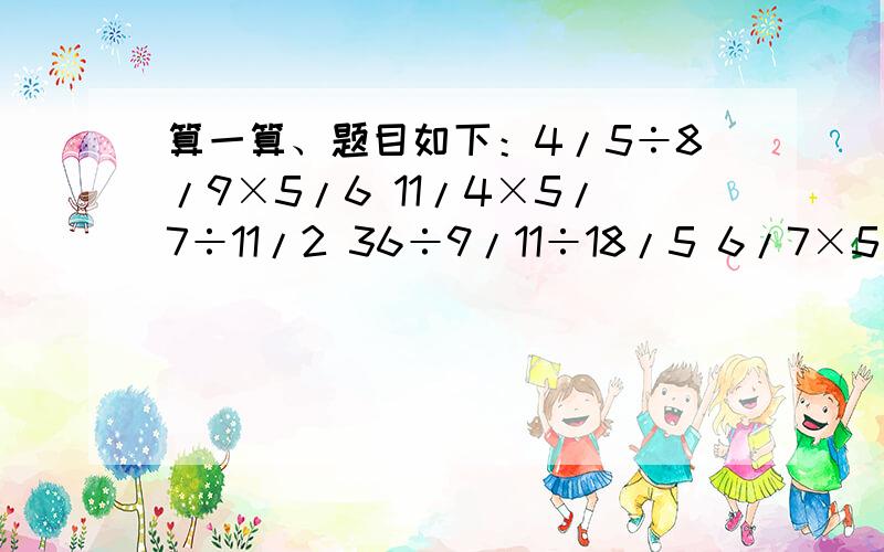 算一算、题目如下：4/5÷8/9×5/6 11/4×5/7÷11/2 36÷9/11÷18/5 6/7×5/3÷4/5