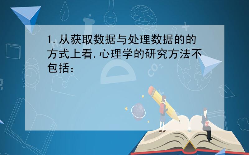 1.从获取数据与处理数据的的方式上看,心理学的研究方法不包括：