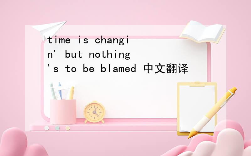 time is changin' but nothing's to be blamed 中文翻译