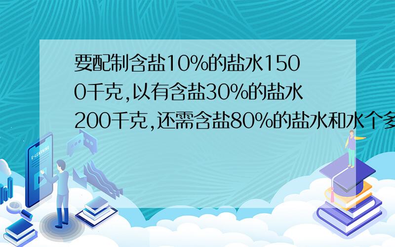 要配制含盐10%的盐水1500千克,以有含盐30%的盐水200千克,还需含盐80%的盐水和水个多少千克?