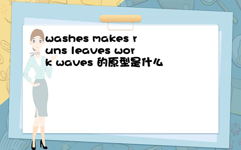 washes makes runs leaves work waves 的原型是什么