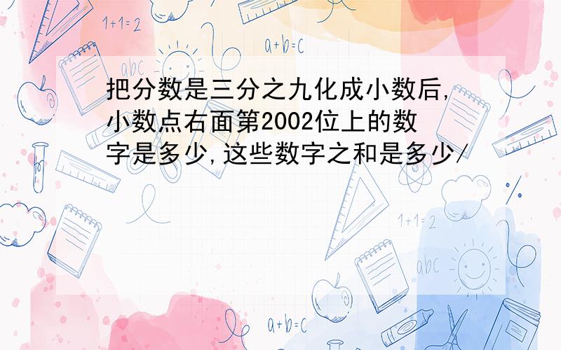 把分数是三分之九化成小数后,小数点右面第2002位上的数字是多少,这些数字之和是多少/