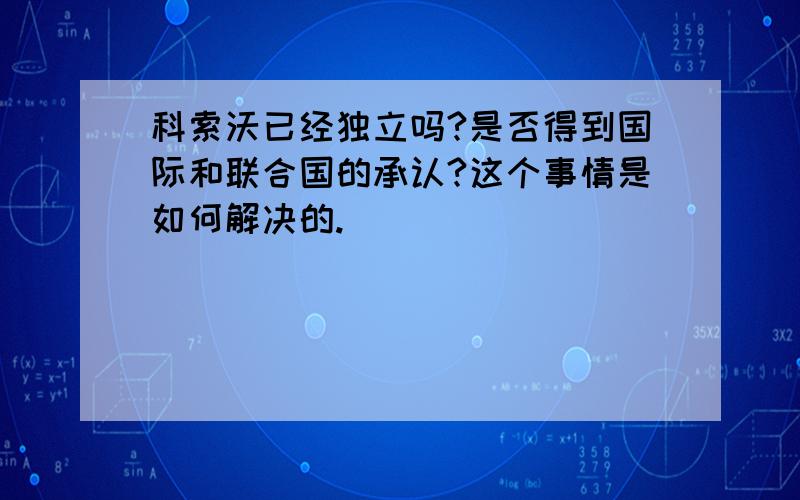 科索沃已经独立吗?是否得到国际和联合国的承认?这个事情是如何解决的.