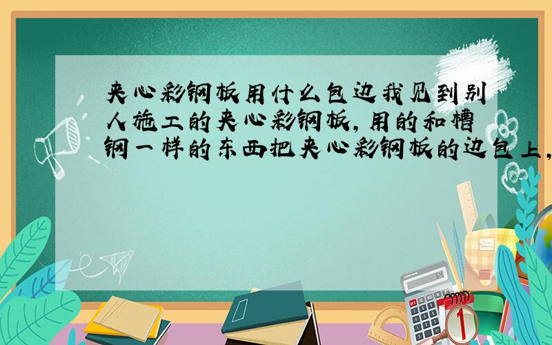 夹心彩钢板用什么包边我见到别人施工的夹心彩钢板,用的和槽钢一样的东西把夹心彩钢板的边包上,材质好像是铝合金的,请问那位高