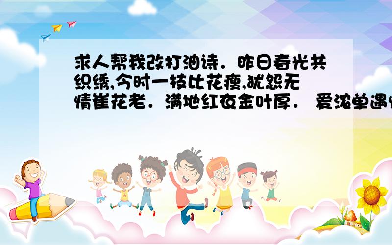 求人帮我改打油诗．昨日春光共织绣,今时一枝比花瘦,犹怨无情崔花老．满地红衣金叶厚． 爱浓单遇情难久,春波仅酿瞬间酎．雁过