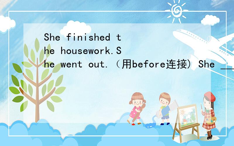 She finished the housework.She went out.（用before连接) She ___