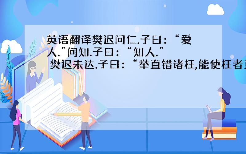 英语翻译樊迟问仁.子曰：“爱人.”问知.子曰：“知人.” 樊迟未达.子曰：“举直错诸枉,能使枉者直.”樊迟退,见子夏曰：