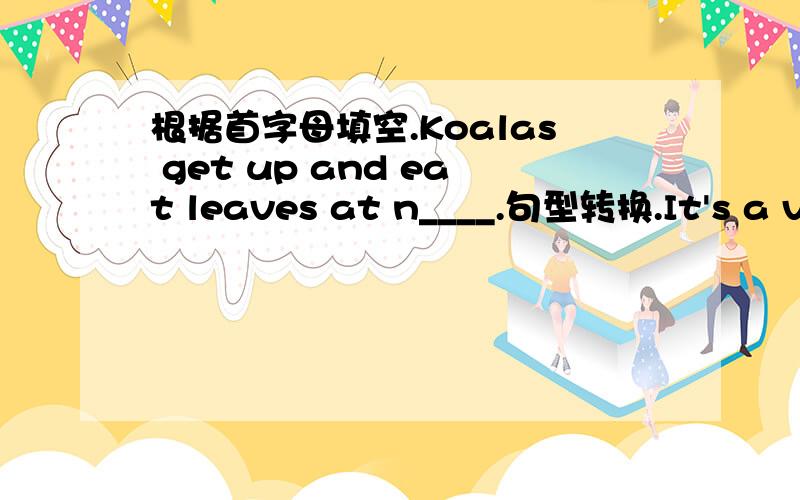 根据首字母填空.Koalas get up and eat leaves at n____.句型转换.It's a ve