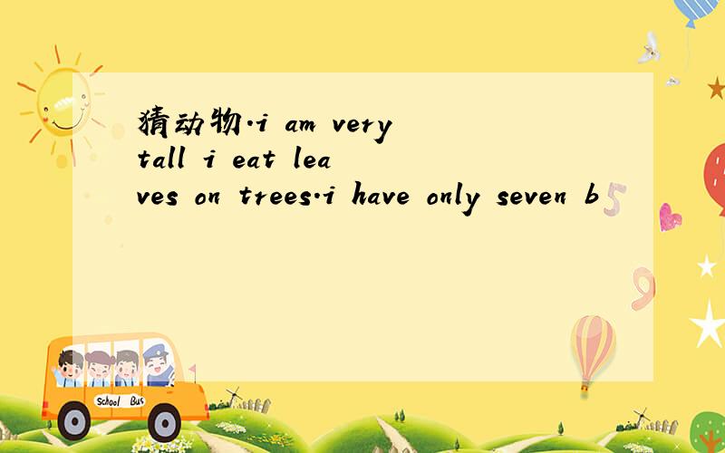 猜动物.i am very tall i eat leaves on trees.i have only seven b