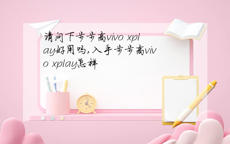 请问下步步高vivo xplay好用吗,入手步步高vivo xplay怎样