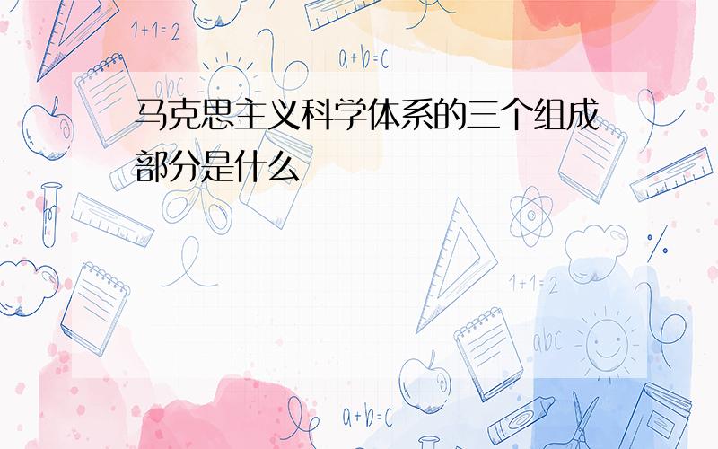 马克思主义科学体系的三个组成部分是什么