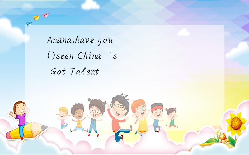 Anana,have you()seen China‘s Got Talent