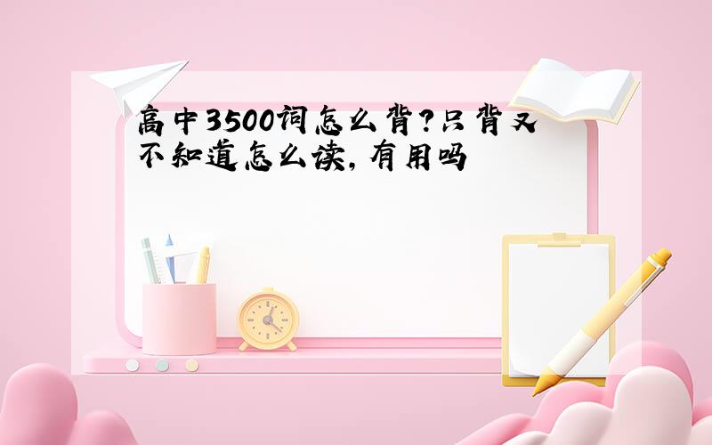 高中3500词怎么背?只背又不知道怎么读,有用吗