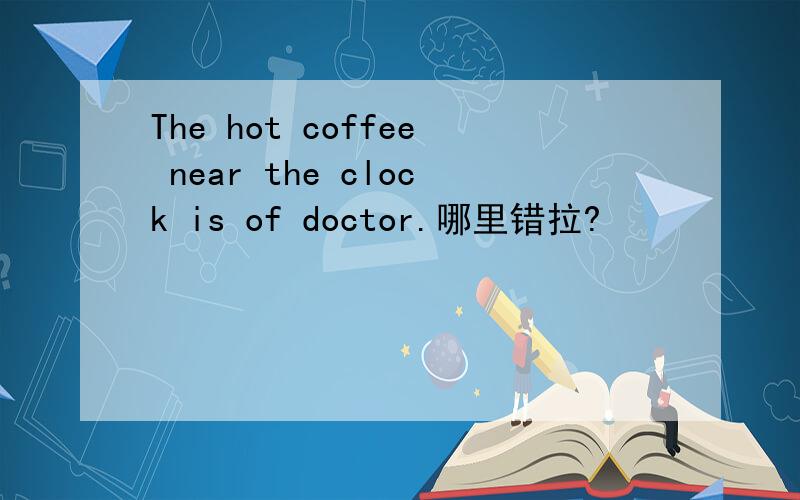 The hot coffee near the clock is of doctor.哪里错拉?